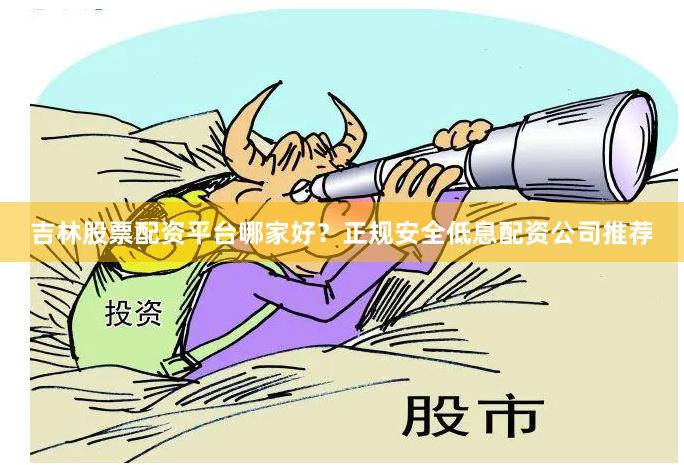 吉林股票配资平台哪家好？正规安全低息配资公司推荐
