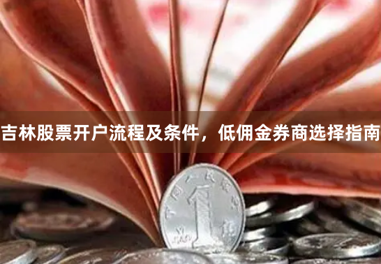 吉林股票开户流程及条件，低佣金券商选择指南