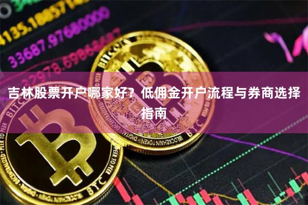 吉林股票开户哪家好？低佣金开户流程与券商选择指南
