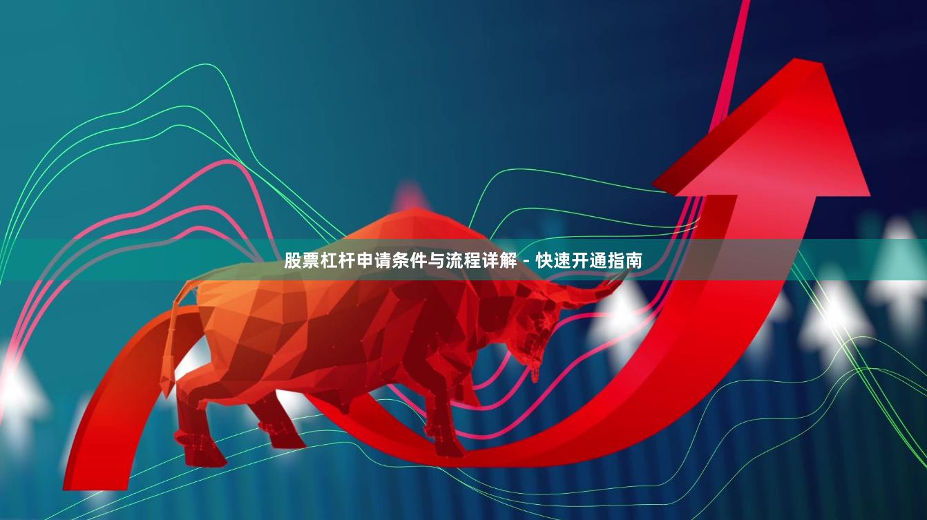 股票杠杆申请条件与流程详解 - 快速开通指南
