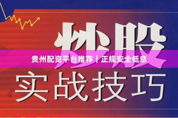 贵州配资平台推荐｜正规安全低息
