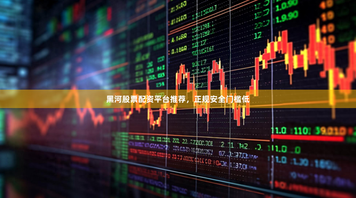 黑河股票配资平台推荐，正规安全门槛低