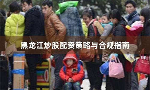 黑龙江炒股配资策略与合规指南