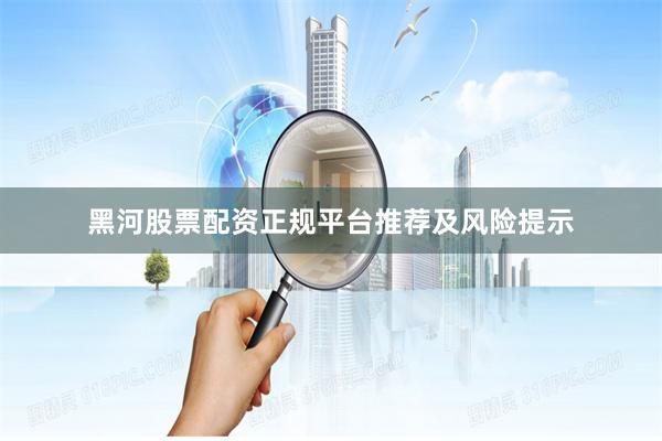 黑河股票配资正规平台推荐及风险提示