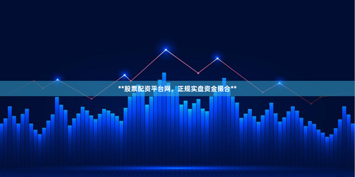 **股票配资平台网，正规实盘资金撮合**