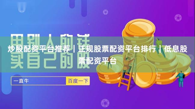 炒股配资平台推荐｜正规股票配资平台排行｜低息股票配资平台